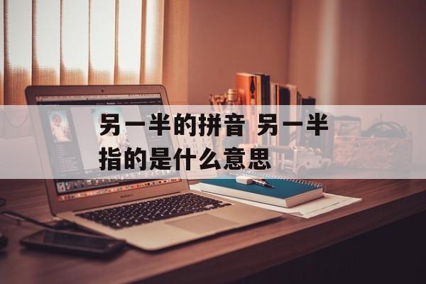 另一半的拼音 另一半指的是什么意思-第1张图片-