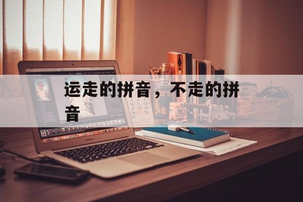 运走的拼音，不走的拼音-第1张图片-