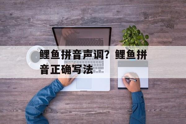 鲤鱼拼音声调？鲤鱼拼音正确写法-第1张图片-