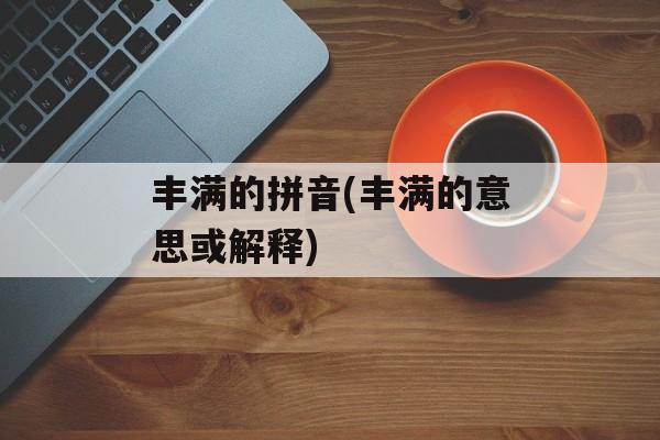 丰满的拼音(丰满的意思或解释)-第1张图片-