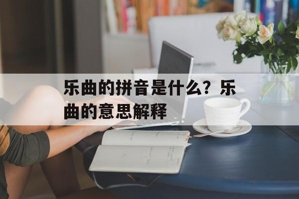 乐曲的拼音是什么？乐曲的意思解释-第1张图片-
