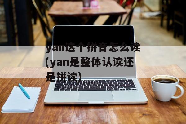 yan这个拼音怎么读(yan是整体认读还是拼读)-第1张图片-