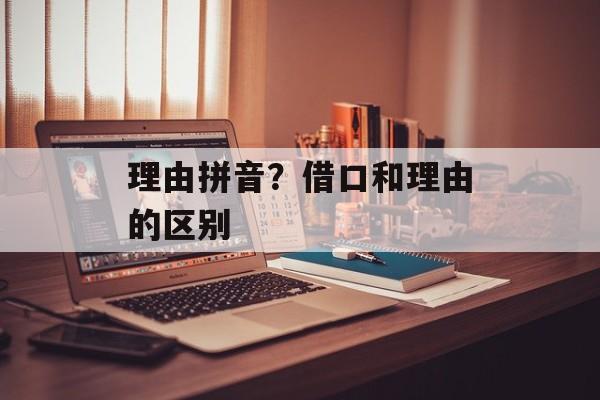 理由拼音？借口和理由的区别-第1张图片-