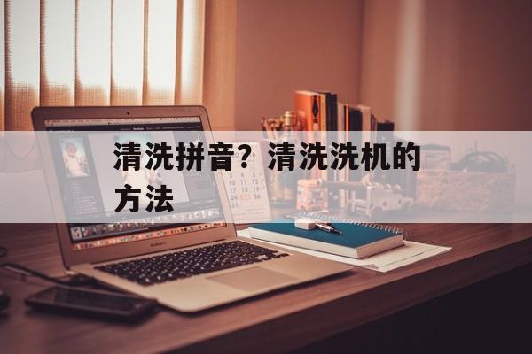 清洗拼音？清洗洗机的方法-第1张图片-