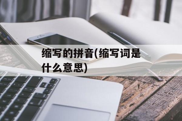 缩写的拼音(缩写词是什么意思)-第1张图片-