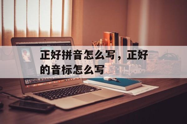 正好拼音怎么写，正好的音标怎么写-第1张图片-