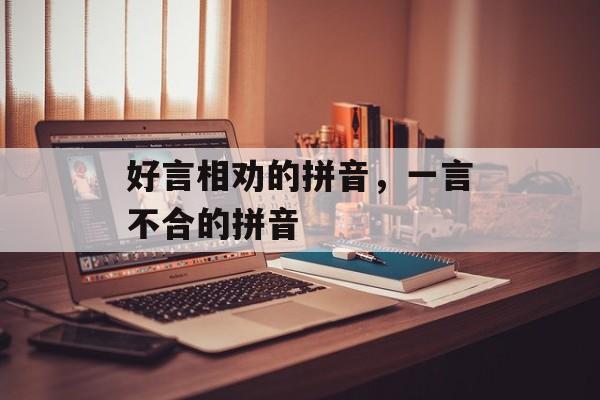 好言相劝的拼音，一言不合的拼音-第1张图片-