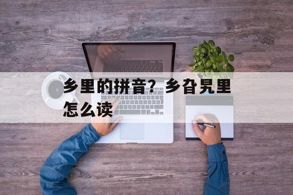 乡里的拼音？乡旮旯里怎么读-第1张图片-