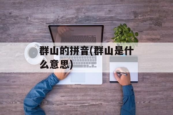 群山的拼音(群山是什么意思)-第1张图片-