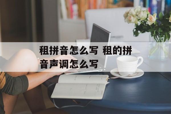 租拼音怎么写 租的拼音声调怎么写-第1张图片-