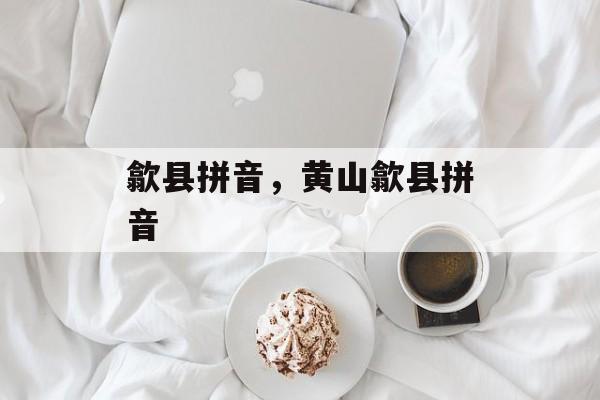 歙县拼音，黄山歙县拼音-第1张图片-