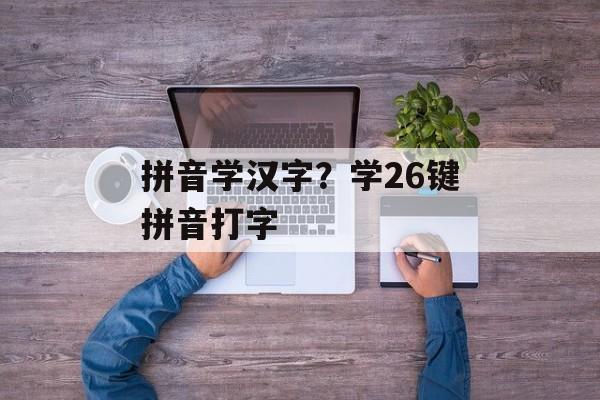 拼音学汉字？学26键拼音打字-第1张图片-