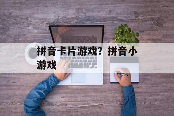 拼音卡片游戏？拼音小游戏-第1张图片-