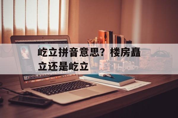 屹立拼音意思？楼房矗立还是屹立-第1张图片-