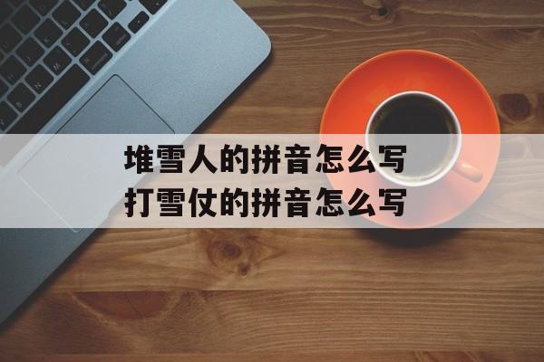 堆雪人的拼音怎么写 打雪仗的拼音怎么写-第1张图片-