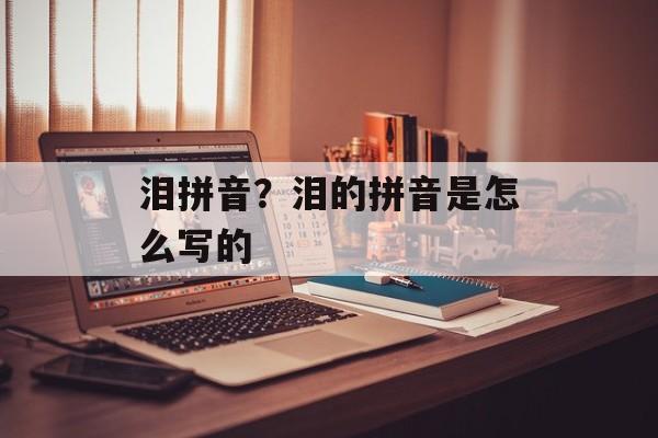 泪拼音？泪的拼音是怎么写的-第1张图片-