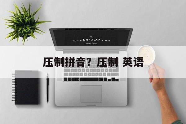压制拼音？压制 英语-第1张图片-