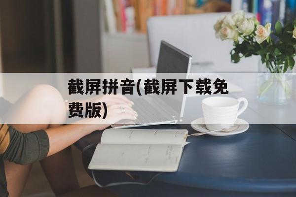 截屏拼音(截屏下载免费版)-第1张图片-