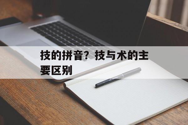 技的拼音？技与术的主要区别-第1张图片-