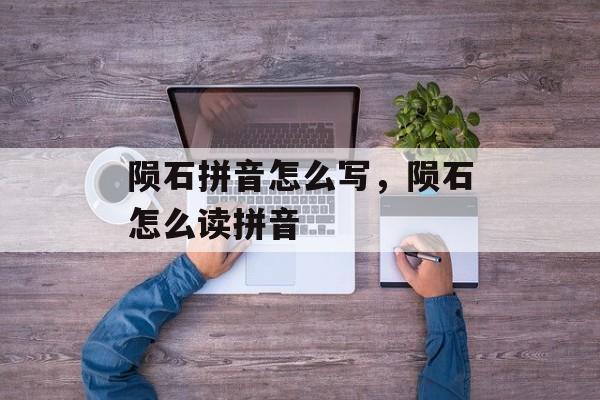 陨石拼音怎么写，陨石怎么读拼音-第1张图片-