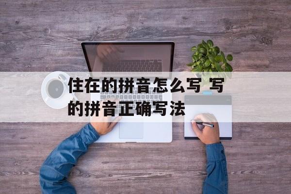 住在的拼音怎么写 写的拼音正确写法-第1张图片-