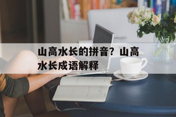山高水长的拼音？山高水长成语解释-第1张图片-