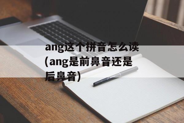 ang这个拼音怎么读(ang是前鼻音还是后鼻音)-第1张图片-