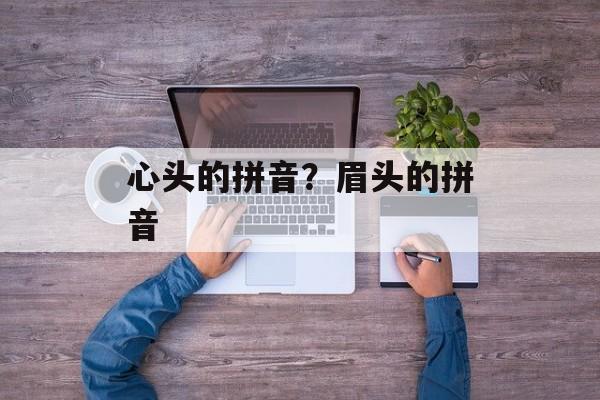 心头的拼音？眉头的拼音-第1张图片-