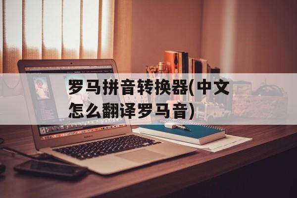 罗马拼音转换器(中文怎么翻译罗马音)-第1张图片-