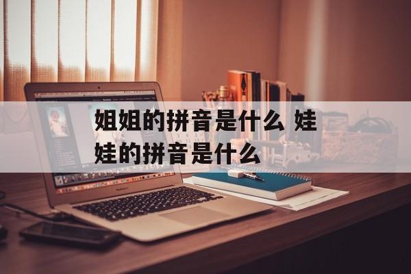 姐姐的拼音是什么 娃娃的拼音是什么-第1张图片-