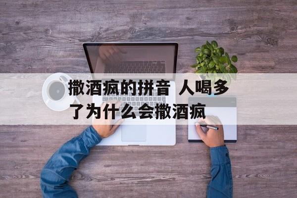 撒酒疯的拼音 人喝多了为什么会撒酒疯-第1张图片-