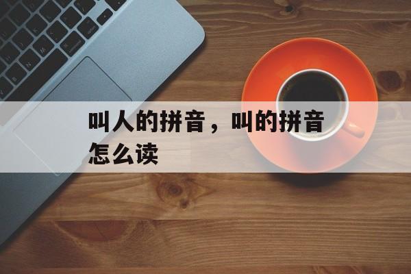叫人的拼音，叫的拼音怎么读-第1张图片-