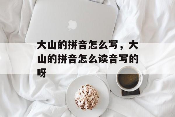大山的拼音怎么写，大山的拼音怎么读音写的呀-第1张图片-