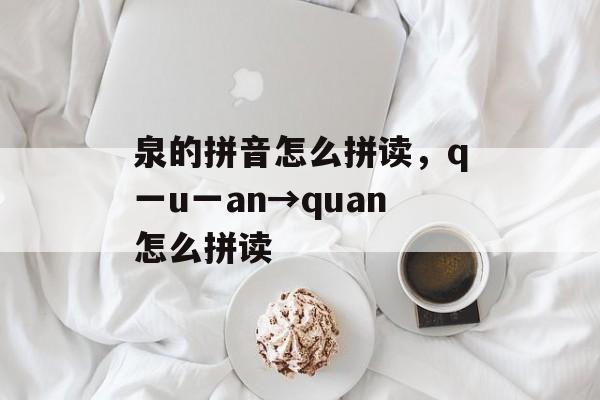 泉的拼音怎么拼读，q一u一an→quan怎么拼读-第1张图片-