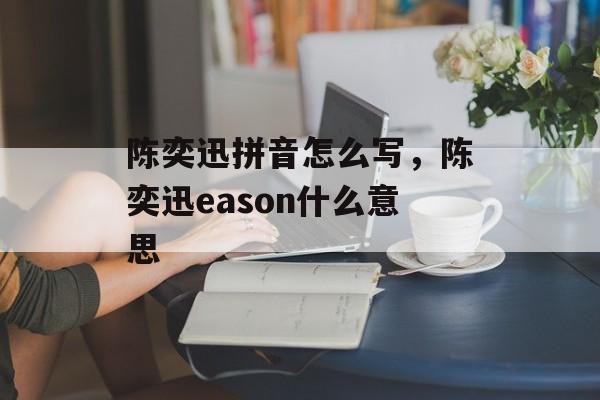 陈奕迅拼音怎么写，陈奕迅eason什么意思-第1张图片-