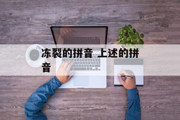 冻裂的拼音 上述的拼音-第1张图片-