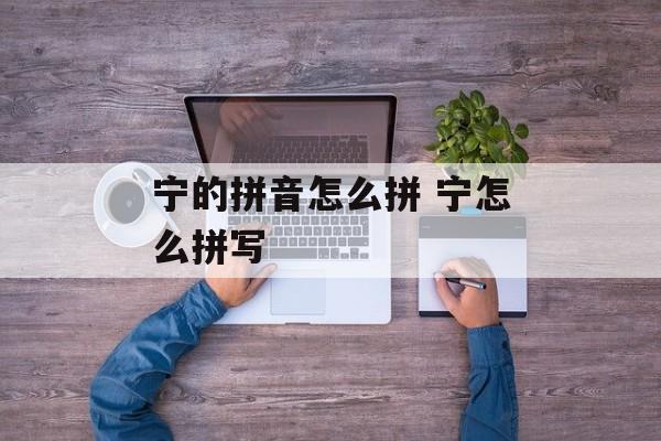 宁的拼音怎么拼 宁怎么拼写-第1张图片-