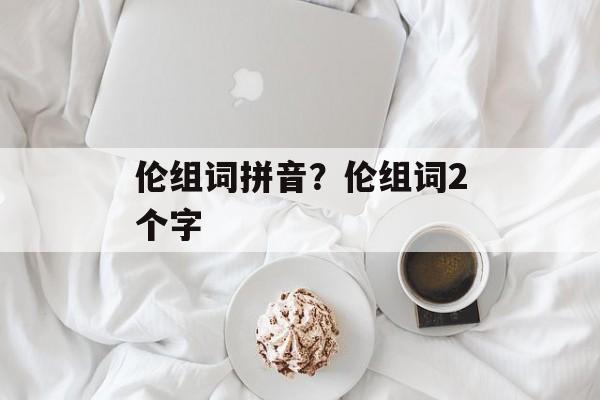 伦组词拼音？伦组词2个字-第1张图片-