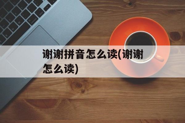 谢谢拼音怎么读(谢谢怎么读)-第1张图片-