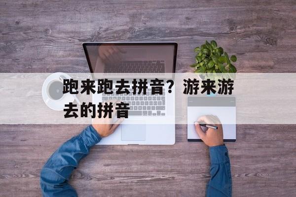 跑来跑去拼音？游来游去的拼音-第1张图片-