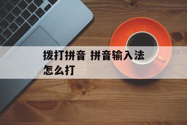 拨打拼音 拼音输入法怎么打-第1张图片-