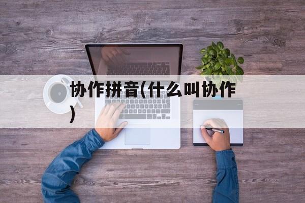 协作拼音(什么叫协作)-第1张图片-