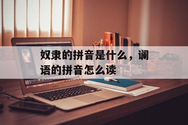 奴隶的拼音是什么，谰语的拼音怎么读-第1张图片-