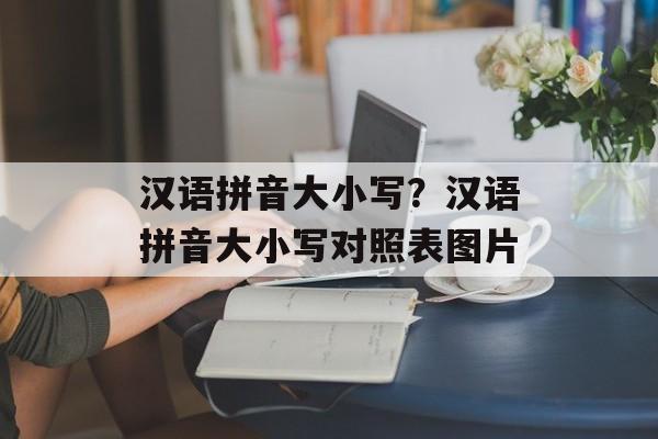 汉语拼音大小写？汉语拼音大小写对照表图片-第1张图片-