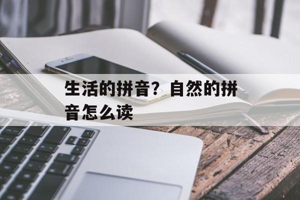 生活的拼音？自然的拼音怎么读-第1张图片-