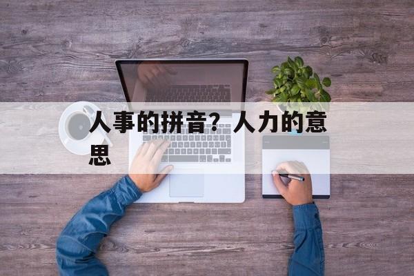 人事的拼音？人力的意思-第1张图片-