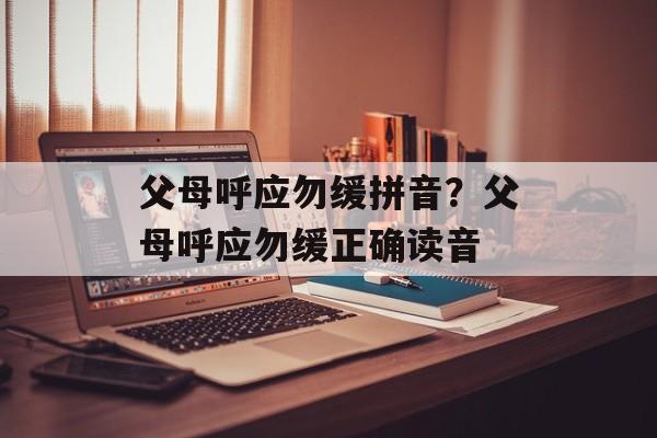 父母呼应勿缓拼音？父母呼应勿缓正确读音-第1张图片-