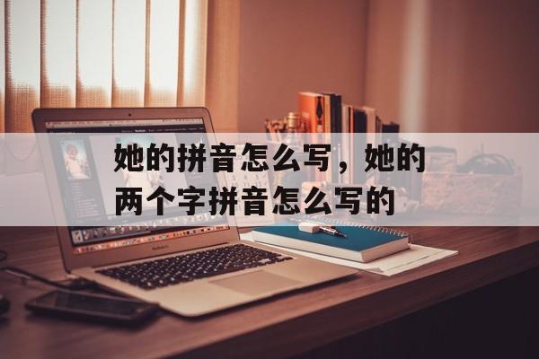 她的拼音怎么写，她的两个字拼音怎么写的-第1张图片-