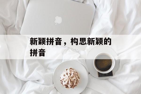 新颖拼音，构思新颖的拼音-第1张图片-