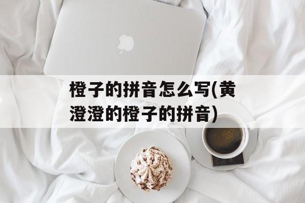 橙子的拼音怎么写(黄澄澄的橙子的拼音)-第1张图片-